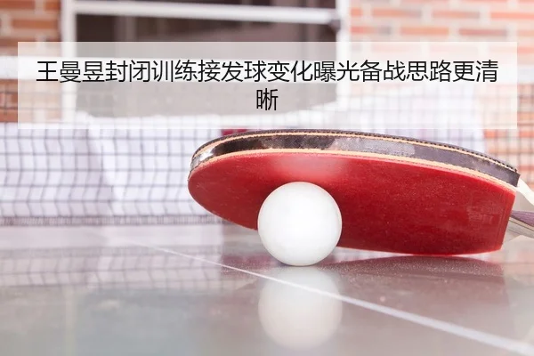 王曼昱封闭训练接发球变化曝光备战思路更清晰