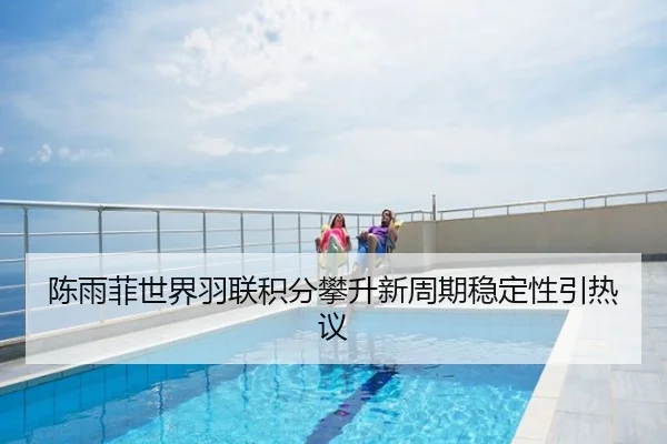 陈雨菲世界羽联积分攀升新周期稳定性引热议