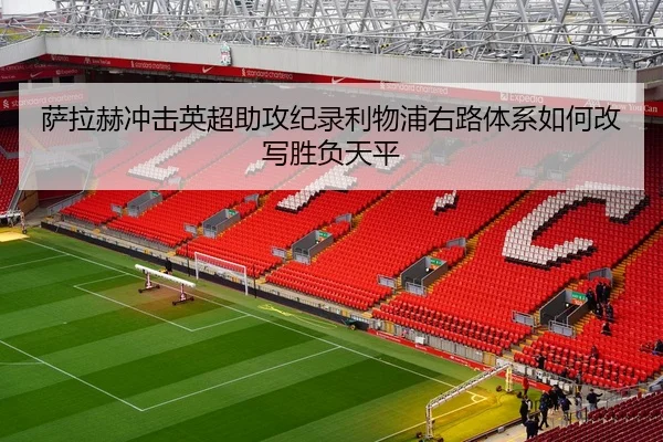 萨拉赫冲击英超助攻纪录利物浦右路体系如何改写胜负天平