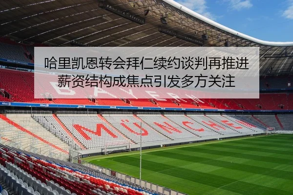 哈里凯恩转会拜仁续约谈判再推进 薪资结构成焦点引发多方关注